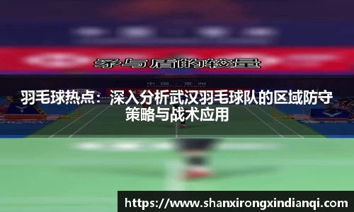 羽毛球热点：深入分析武汉羽毛球队的区域防守策略与战术应用