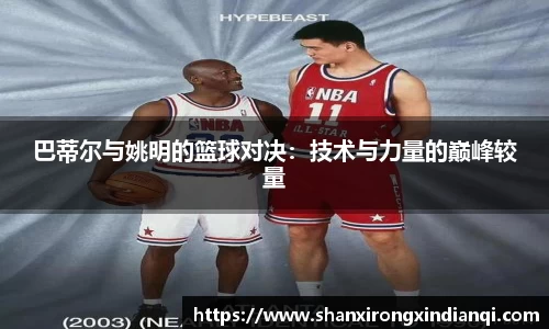 巴蒂尔与姚明的篮球对决：技术与力量的巅峰较量