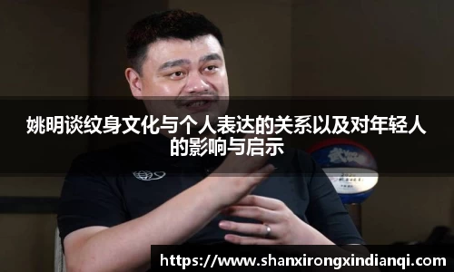 姚明谈纹身文化与个人表达的关系以及对年轻人的影响与启示