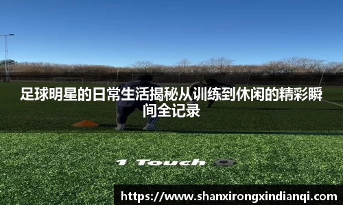 足球明星的日常生活揭秘从训练到休闲的精彩瞬间全记录