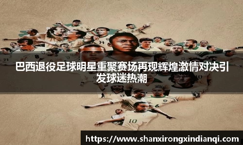 巴西退役足球明星重聚赛场再现辉煌激情对决引发球迷热潮