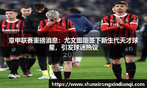 意甲联赛重磅消息：尤文图斯签下新生代天才球星，引发球迷热议