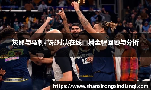 灰熊与马刺精彩对决在线直播全程回顾与分析