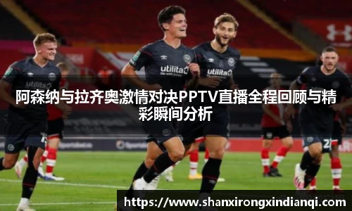 阿森纳与拉齐奥激情对决PPTV直播全程回顾与精彩瞬间分析
