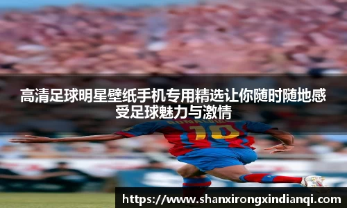 高清足球明星壁纸手机专用精选让你随时随地感受足球魅力与激情