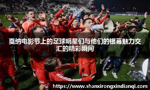 戛纳电影节上的足球明星们与他们的银幕魅力交汇的精彩瞬间